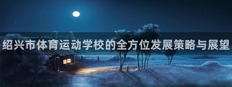 vsport体育官网下载：绍兴市体育运动学校的全方位发展策略