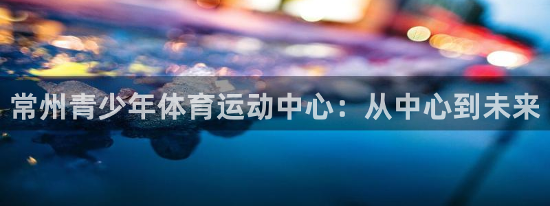 vsport体育官方正版app官网：常州青少年体育运动中心：