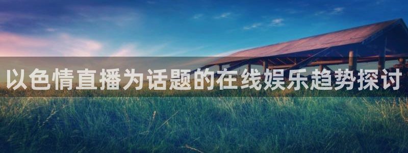 玩球直播吧：以色情直播为话题的在线娱乐趋势探讨