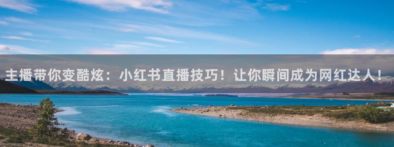 玩球的直播平台：主播带你变酷炫：小红书直播技巧！让你瞬间成为网红达人！